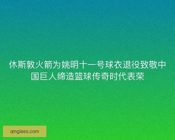 休斯敦火箭为姚明十一号球衣退役致敬中国巨人缔造篮球传奇时代表荣