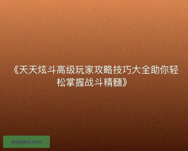 《天天炫斗高级玩家攻略技巧大全助你轻松掌握战斗精髓》